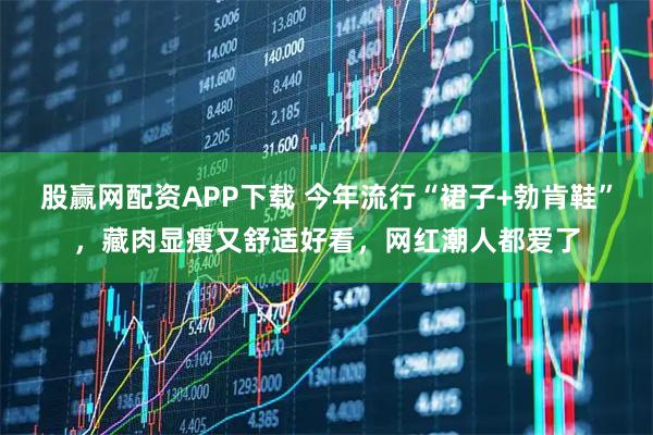 股赢网配资APP下载 今年流行“裙子+勃肯鞋”，藏肉显瘦又舒适好看，网红潮人都爱了