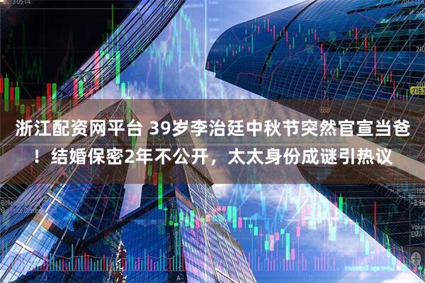 浙江配资网平台 39岁李治廷中秋节突然官宣当爸！结婚保密2年不公开，太太身份成谜引热议