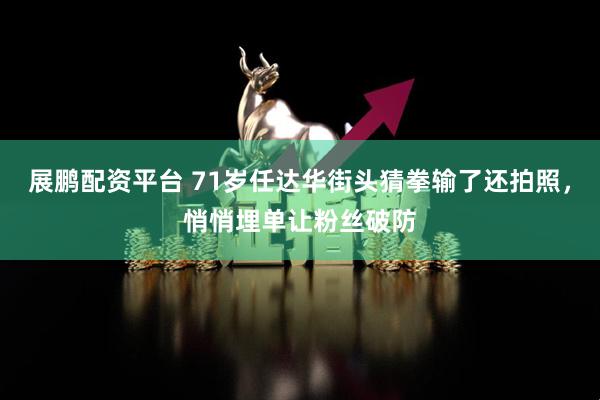 展鹏配资平台 71岁任达华街头猜拳输了还拍照，悄悄埋单让粉丝破防