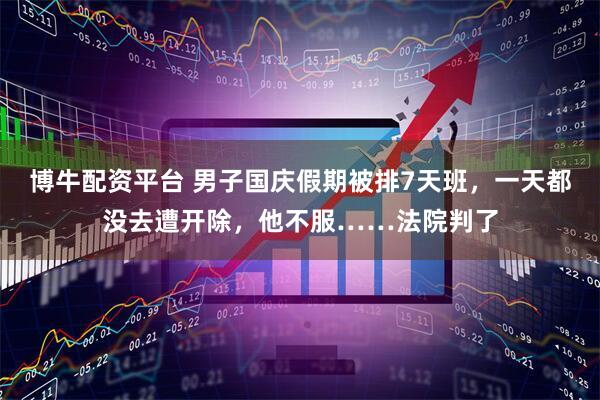 博牛配资平台 男子国庆假期被排7天班，一天都没去遭开除，他不服……法院判了