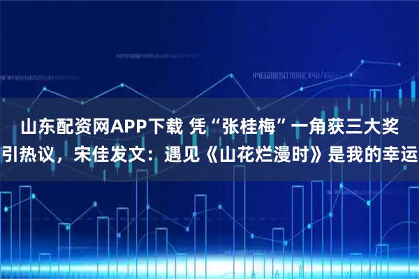 山东配资网APP下载 凭“张桂梅”一角获三大奖引热议,宋佳发文:遇见《山花烂漫时》是我的幸运