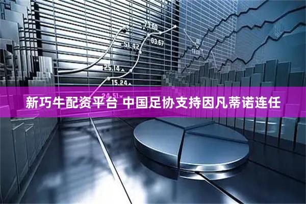 新巧牛配资平台 中国足协支持因凡蒂诺连任