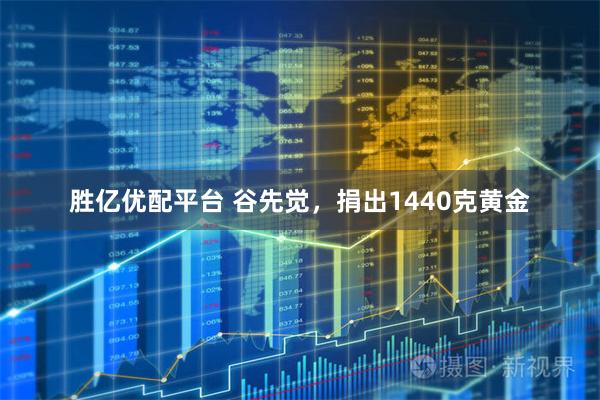 胜亿优配平台 谷先觉,捐出1440克黄金